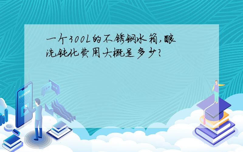 一个300L的不锈钢水箱,酸洗钝化费用大概是多少?