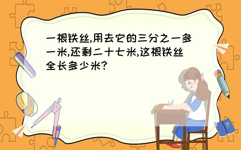 一根铁丝,用去它的三分之一多一米,还剩二十七米,这根铁丝全长多少米?