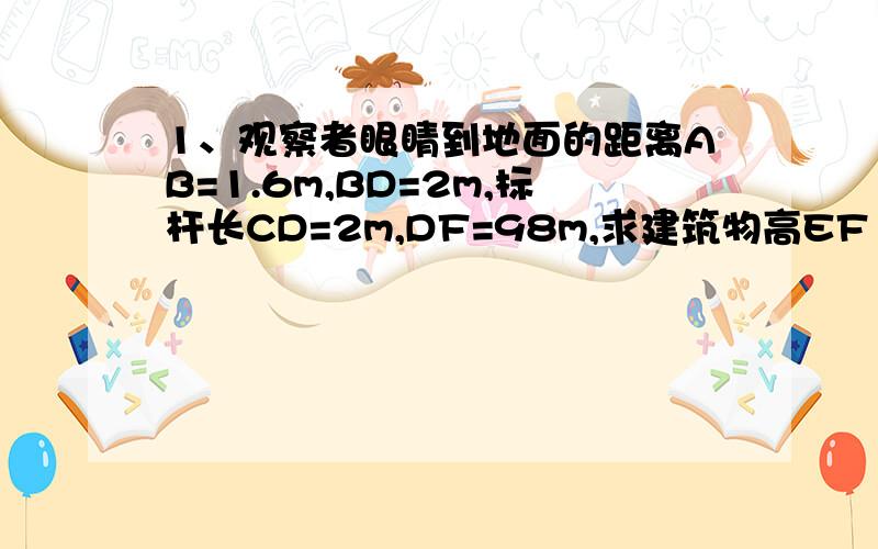 1、观察者眼睛到地面的距离AB=1.6m,BD=2m,标杆长CD=2m,DF=98m,求建筑物高EF