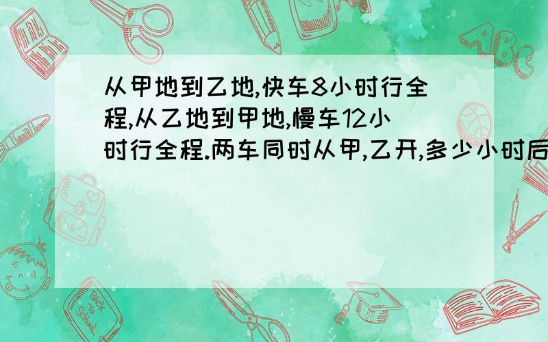 从甲地到乙地,快车8小时行全程,从乙地到甲地,慢车12小时行全程.两车同时从甲,乙开,多少小时后相遇?