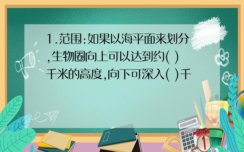 1.范围:如果以海平面来划分,生物圈向上可以达到约( )千米的高度,向下可深入( )千