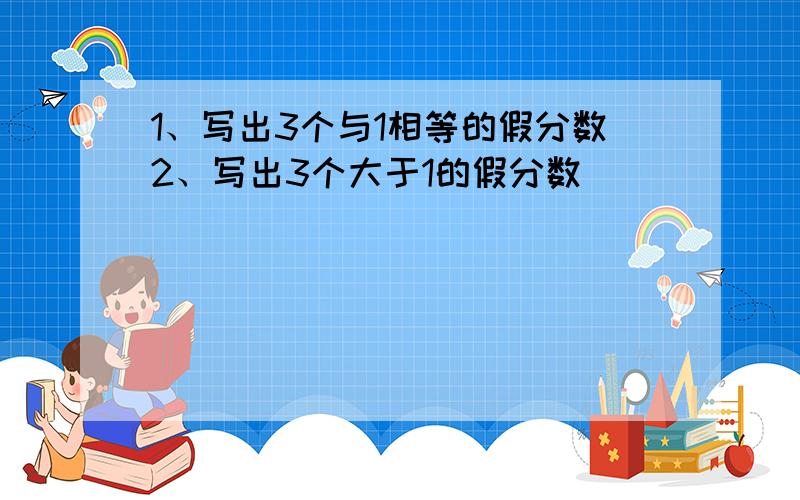 1、写出3个与1相等的假分数2、写出3个大于1的假分数