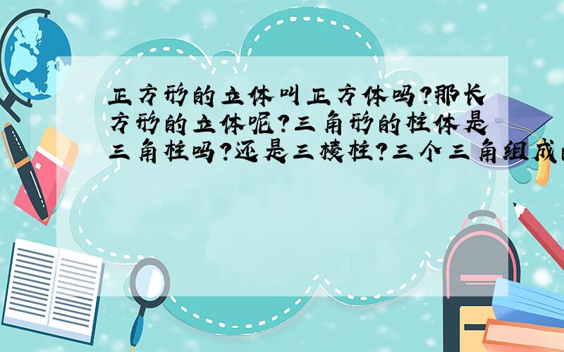 正方形的立体叫正方体吗?那长方形的立体呢?三角形的柱体是三角柱吗?还是三棱柱?三个三角组成的立体呢?四个三角组成的立体呢