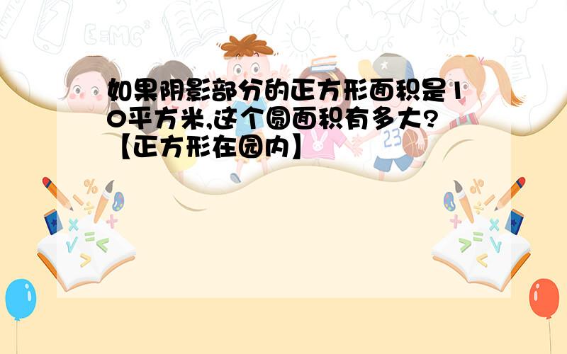 如果阴影部分的正方形面积是10平方米,这个圆面积有多大?【正方形在园内】