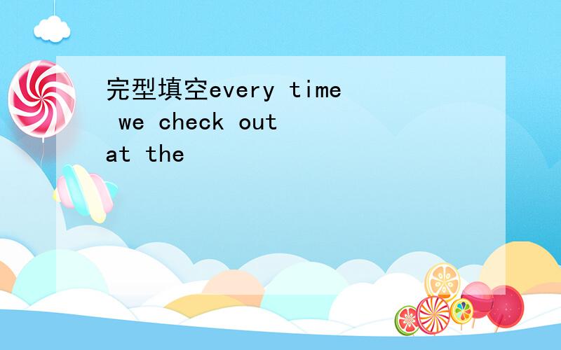 完型填空every time we check out at the