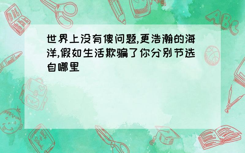 世界上没有傻问题,更浩瀚的海洋,假如生活欺骗了你分别节选自哪里