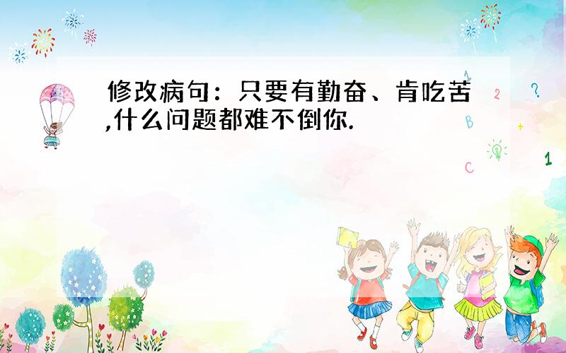 修改病句：只要有勤奋、肯吃苦,什么问题都难不倒你.