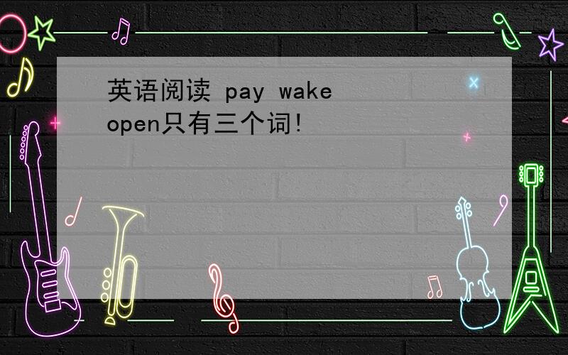 英语阅读 pay wake open只有三个词!