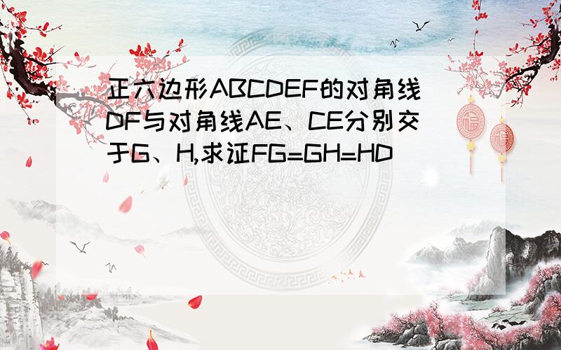 正六边形ABCDEF的对角线DF与对角线AE、CE分别交于G、H,求证FG=GH=HD