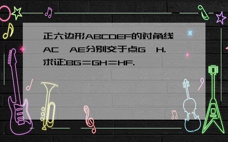 正六边形ABCDEF的对角线AC,AE分别交于点G,H.求证:BG＝GH＝HF.