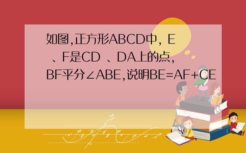 如图,正方形ABCD中, E 、F是CD 、DA上的点,BF平分∠ABE,说明BE=AF+CE