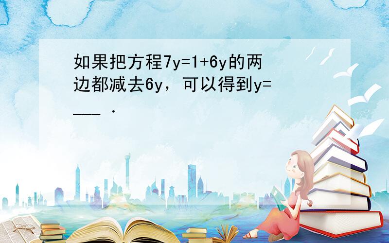 如果把方程7y=1+6y的两边都减去6y，可以得到y= ___ ．