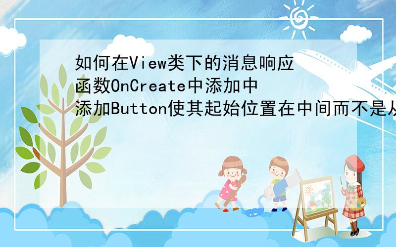 如何在View类下的消息响应函数OnCreate中添加中添加Button使其起始位置在中间而不是从0的位置处开始?