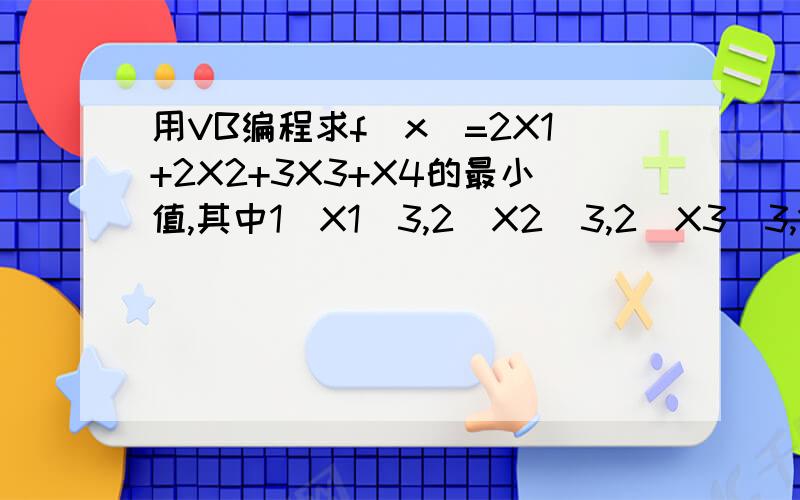 用VB编程求f(x)=2X1+2X2+3X3+X4的最小值,其中1〈X1〈3,2〈X2〈3,2〈X3〈3,1〈X4〈3.