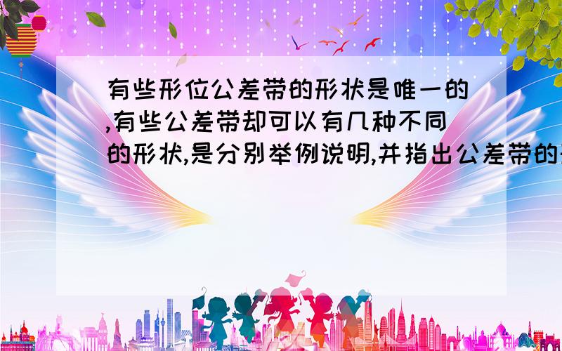 有些形位公差带的形状是唯一的,有些公差带却可以有几种不同的形状,是分别举例说明,并指出公差带的形状