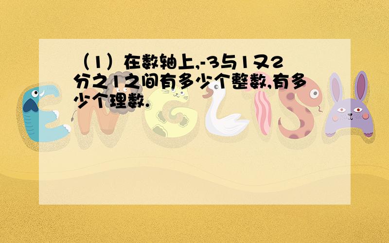 （1）在数轴上,-3与1又2分之1之间有多少个整数,有多少个理数.