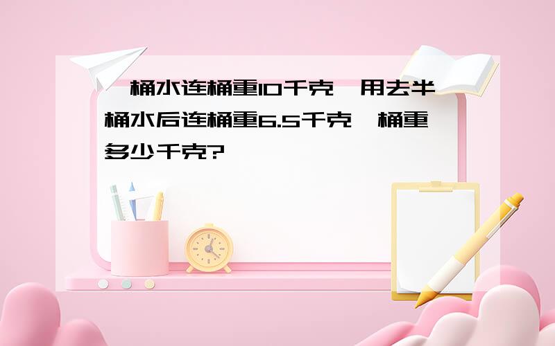 一桶水连桶重10千克,用去半桶水后连桶重6.5千克,桶重多少千克?