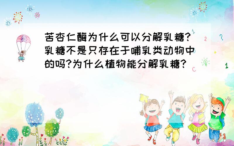 苦杏仁酶为什么可以分解乳糖?乳糖不是只存在于哺乳类动物中的吗?为什么植物能分解乳糖?