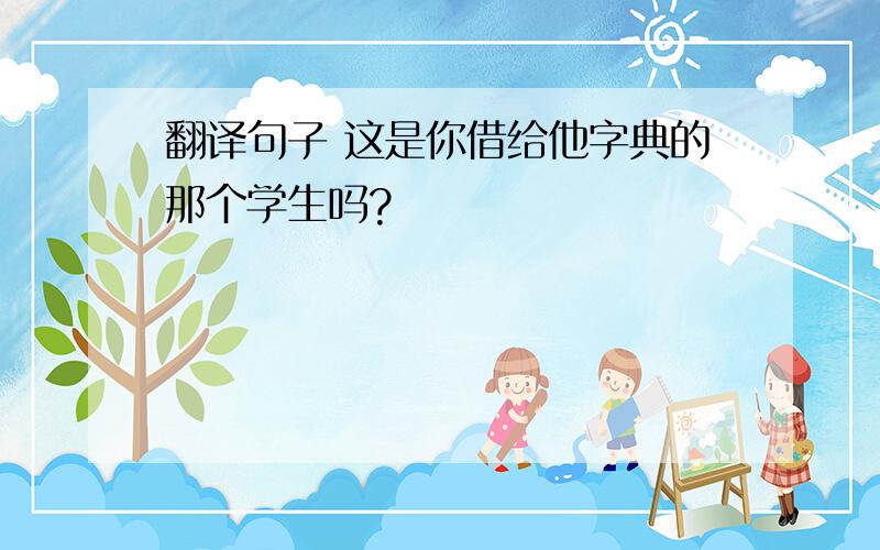 翻译句子 这是你借给他字典的那个学生吗?