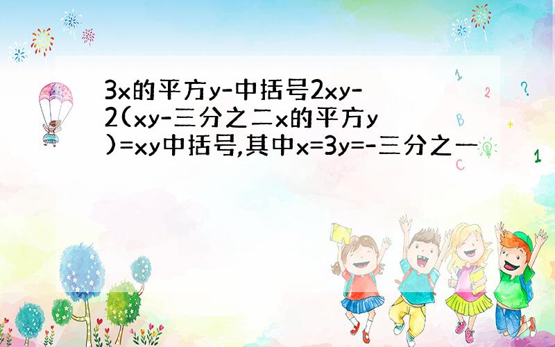 3x的平方y-中括号2xy-2(xy-三分之二x的平方y)=xy中括号,其中x=3y=-三分之一