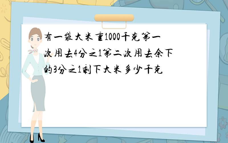 有一袋大米重1000千克第一次用去4分之1第二次用去余下的3分之1剩下大米多少千克