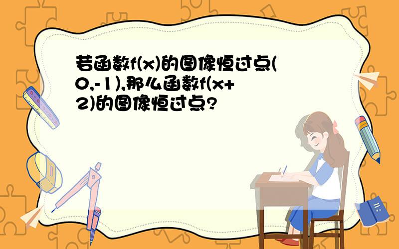 若函数f(x)的图像恒过点(0,-1),那么函数f(x+2)的图像恒过点?