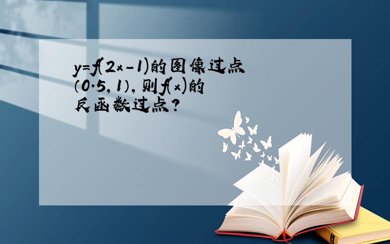 y=f(2x-1)的图像过点（0.5,1）,则f(x)的反函数过点?