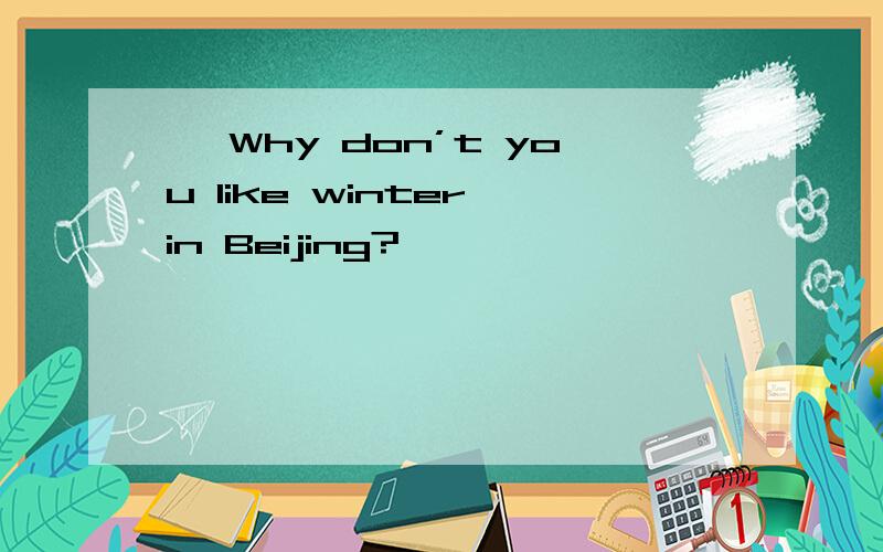 — Why don’t you like winter in Beijing?