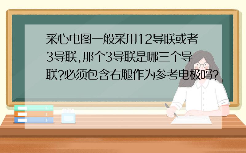 采心电图一般采用12导联或者3导联,那个3导联是哪三个导联?必须包含右腿作为参考电极吗?