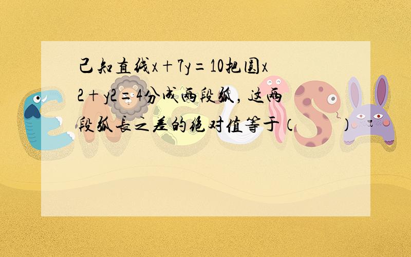 己知直线x+7y=10把圆x2+y2=4分成两段弧，这两段弧长之差的绝对值等于（　　）