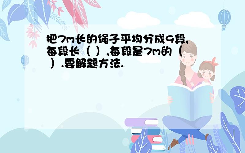 把7m长的绳子平均分成9段,每段长（ ）,每段是7m的（ ）.要解题方法.