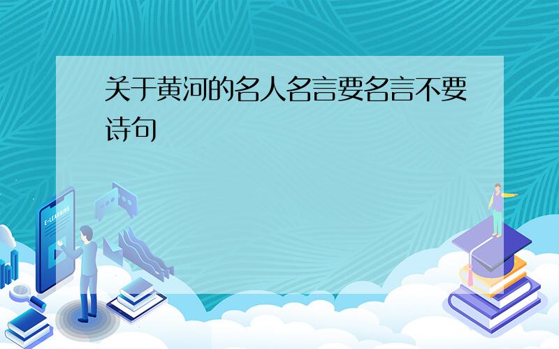 关于黄河的名人名言要名言不要诗句