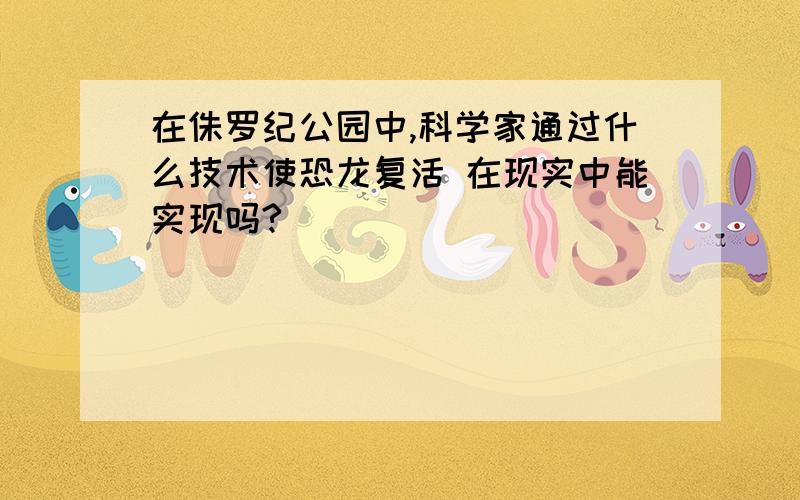 在侏罗纪公园中,科学家通过什么技术使恐龙复活 在现实中能实现吗?