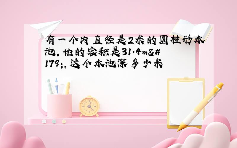 有一个内直径是2米的圆柱形水池,他的容积是31.4m³,这个水池深多少米