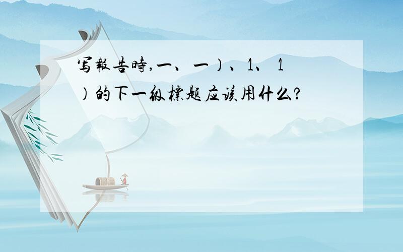 写报告时,一、一）、1、 1）的下一级标题应该用什么?