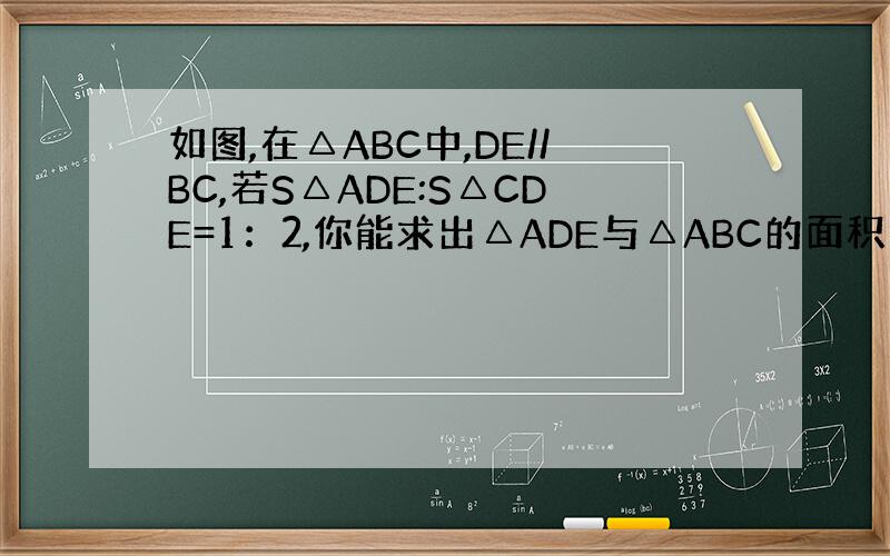 如图,在△ABC中,DE//BC,若S△ADE:S△CDE=1：2,你能求出△ADE与△ABC的面积比吗?