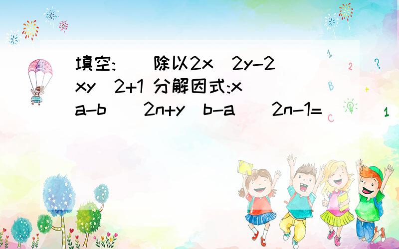 填空:()除以2x^2y-2xy^2+1 分解因式:x(a-b)^2n+y(b-a)^2n-1=