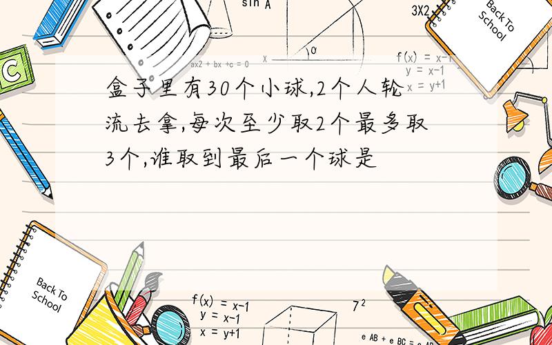 盒子里有30个小球,2个人轮流去拿,每次至少取2个最多取3个,谁取到最后一个球是