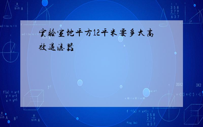 实验室地平方12平米要多大高效过滤器