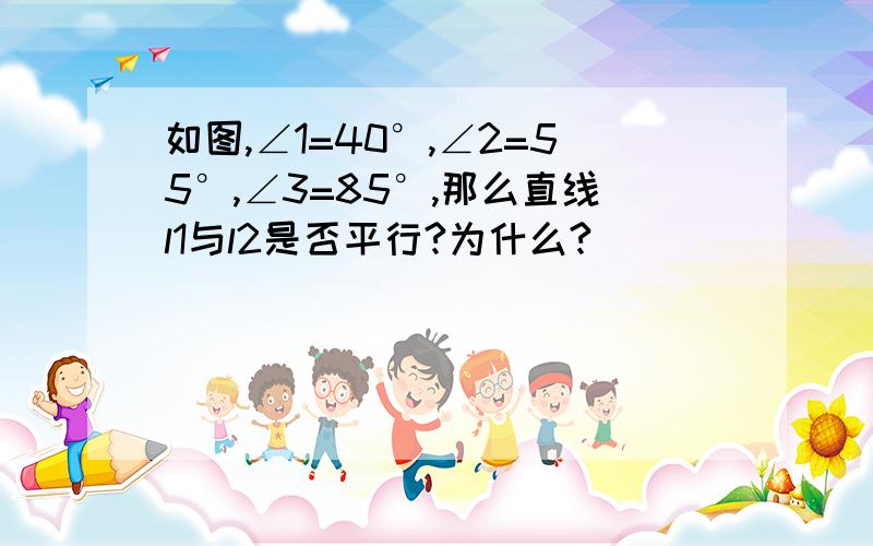 如图,∠1=40°,∠2=55°,∠3=85°,那么直线l1与l2是否平行?为什么?