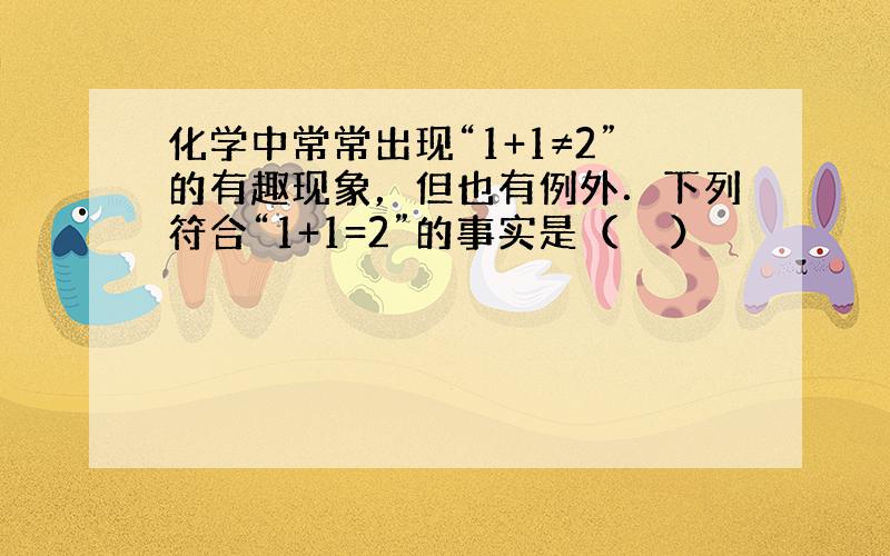 化学中常常出现“1+1≠2”的有趣现象，但也有例外．下列符合“1+1=2”的事实是（　　）