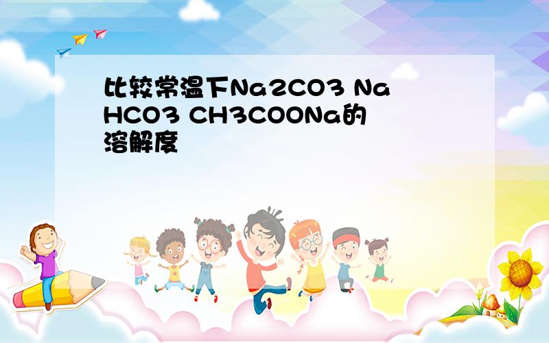 比较常温下Na2CO3 NaHCO3 CH3COONa的溶解度