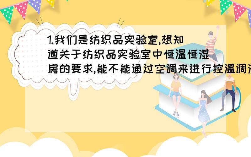 1.我们是纺织品实验室,想知道关于纺织品实验室中恒温恒湿房的要求,能不能通过空调来进行控温调湿?