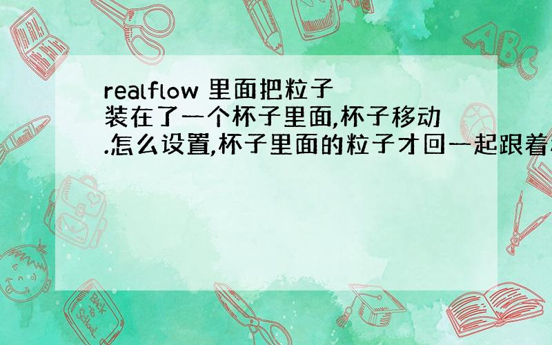 realflow 里面把粒子装在了一个杯子里面,杯子移动.怎么设置,杯子里面的粒子才回一起跟着移动啊?