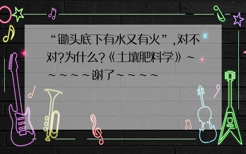 “锄头底下有水又有火”,对不对?为什么?《土壤肥料学》~~~~~谢了~~~~