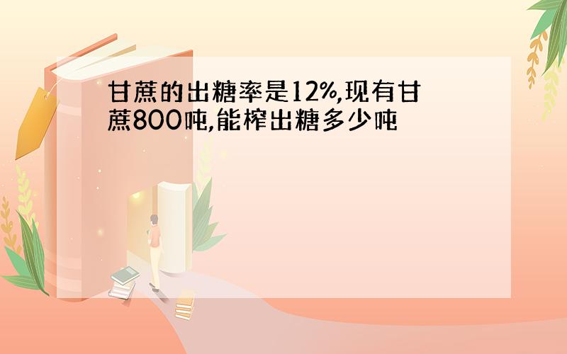 甘蔗的出糖率是12%,现有甘蔗800吨,能榨出糖多少吨