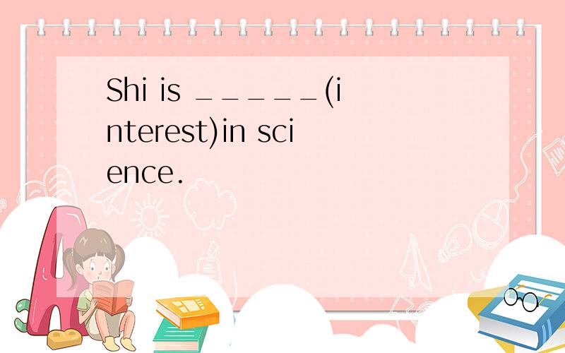 Shi is _____(interest)in science.