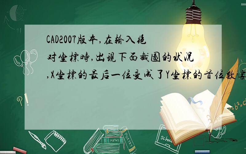 CAD2007版本,在输入绝对坐标时,出现下面截图的状况,X坐标的最后一位变成了Y坐标的首位数字,怎么办?