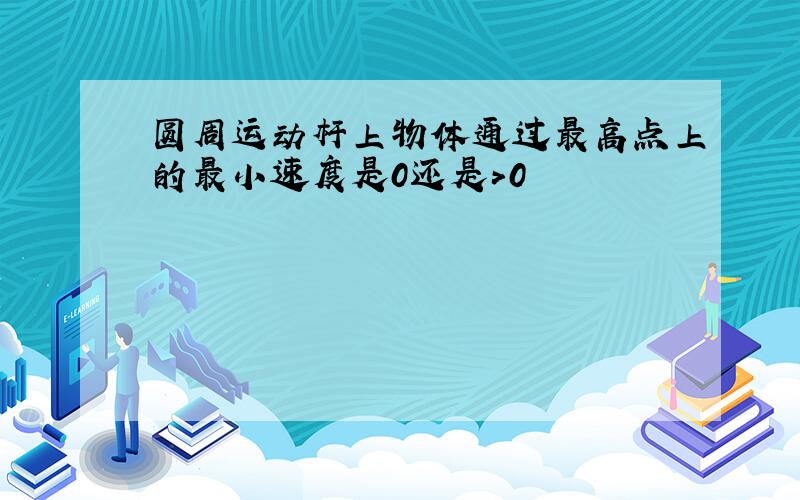 圆周运动杆上物体通过最高点上的最小速度是0还是>0