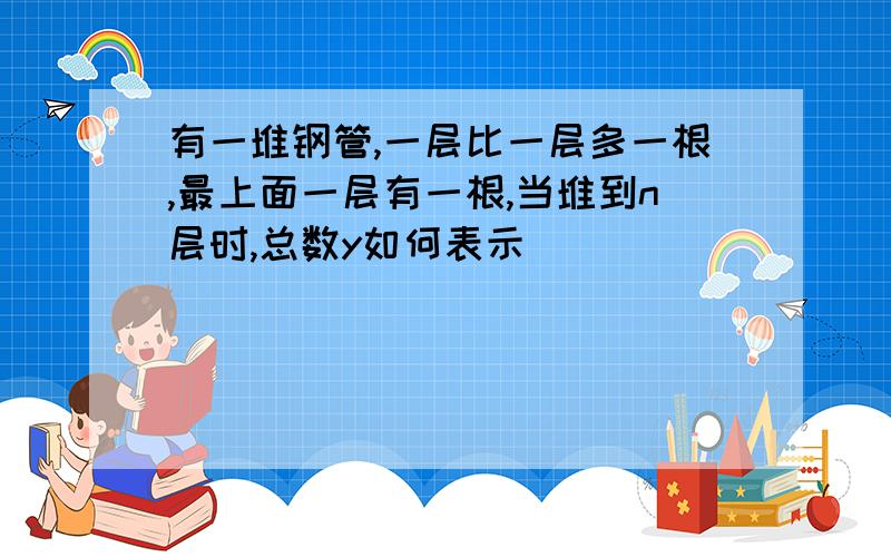 有一堆钢管,一层比一层多一根,最上面一层有一根,当堆到n层时,总数y如何表示